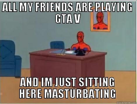 ALL MY FRIENDS ARE PLAYING GTA V AND IM JUST SITTING HERE MASTURBATING Spiderman Desk