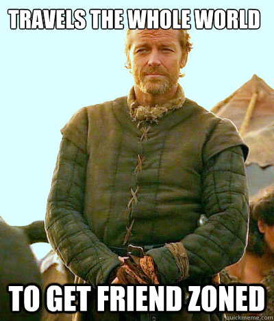 Travels the whole world to get friend zoned  Ser Jorah Mormont Friendzone