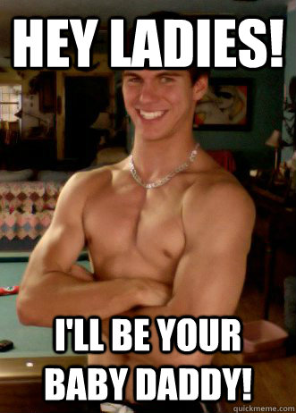 Hey Ladies! I'll be your baby daddy!  Baby daddy