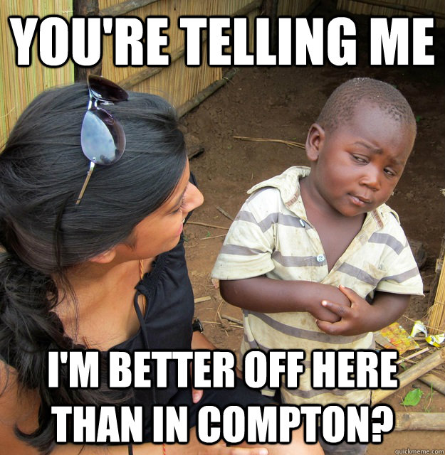 you're telling me I'm better off here than in Compton?  Skeptical 3rd World Kid