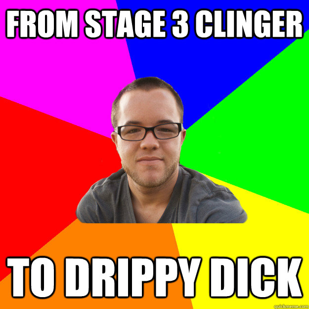 from stage 3 clinger  to drippy dick - from stage 3 clinger  to drippy dick  Stage 5 Clinger