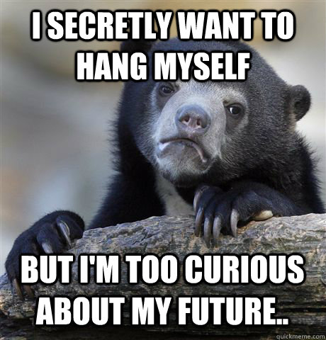 I secretly want to hang myself But I'm too curious about my future..  Confession Bear