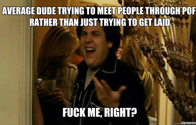 Average dude trying to meet people through POF, rather than just trying to get laid FUCK ME, RIGHT?  fuck me right