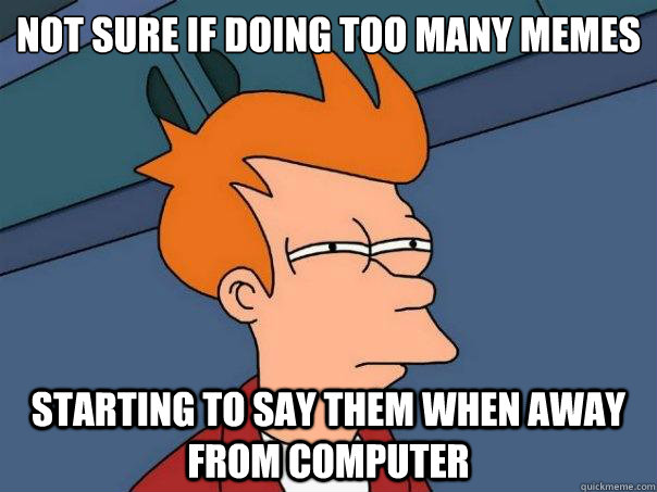Not sure if doing too many memes starting to say them when away from computer  Futurama Fry