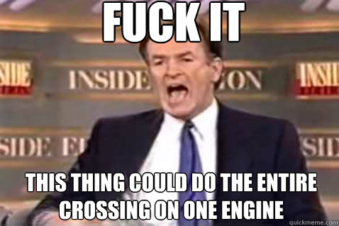 fuck it this thing could do the entire crossing on one engine  Fuck It Bill OReilly