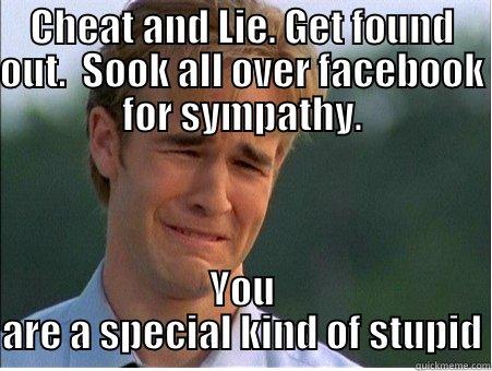 CHEAT AND LIE. GET FOUND OUT.  SOOK ALL OVER FACEBOOK FOR SYMPATHY. YOU ARE A SPECIAL KIND OF STUPID 1990s Problems