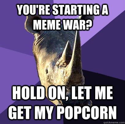 You're starting a meme war? Hold on, let me get my popcorn  Sexually Oblivious Rhino