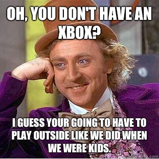 Oh, you don't have an xbox? I guess your going to have to play outside like we did when we were kids.  Condescending Wonka