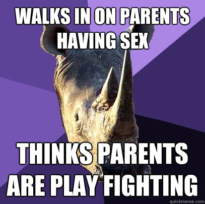 Walks in on parents having sex Thinks parents are play fighting  Sexually Oblivious Rhino