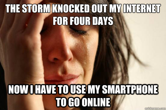 The storm knocked out my internet for four days Now I have to use my smartphone to go online  First World Problems