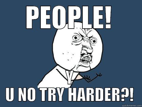 PEOPLE! Y U NO TRY HARDER?! Y U No