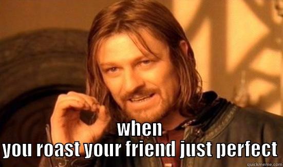  WHEN YOU ROAST YOUR FRIEND JUST PERFECT Boromir