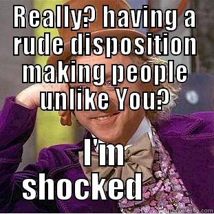 REALLY? HAVING A RUDE DISPOSITION MAKING PEOPLE UNLIKE YOU? I'M SHOCKED        Condescending Wonka