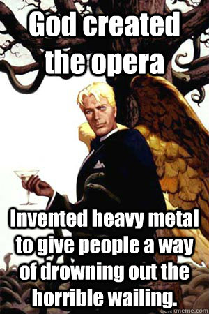 God created the opera Invented heavy metal to give people a way of drowning out the horrible wailing.  Good Guy Lucifer