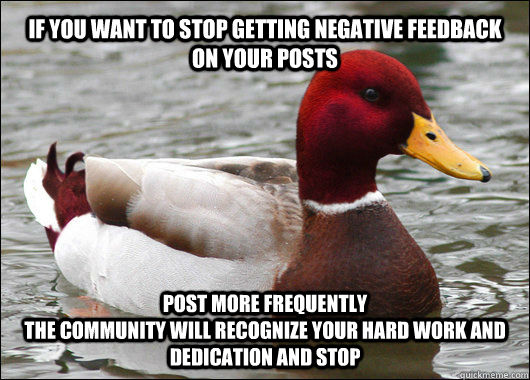 IF YOU WANT TO STOP GETTING NEGATIVE FEEDBACK ON YOUR POSTS POST MORE FREQUENTLY
THE COMMUNITY WILL RECOGNIZE YOUR HARD WORK AND DEDICATION AND STOP  Malicious Advice Mallard