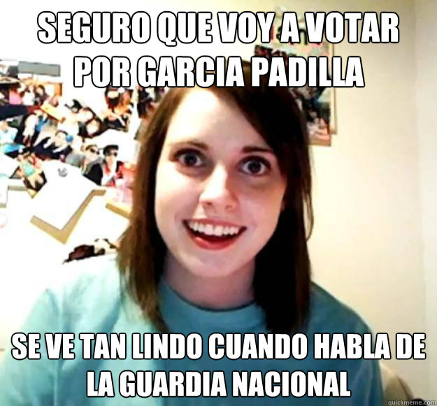 SEGURO QUE VOY A VOTAR POR GARCIA PADILLA SE VE TAN LINDO CUANDO HABLA DE LA GUARDIA NACIONAL  Overly Attached Girlfriend