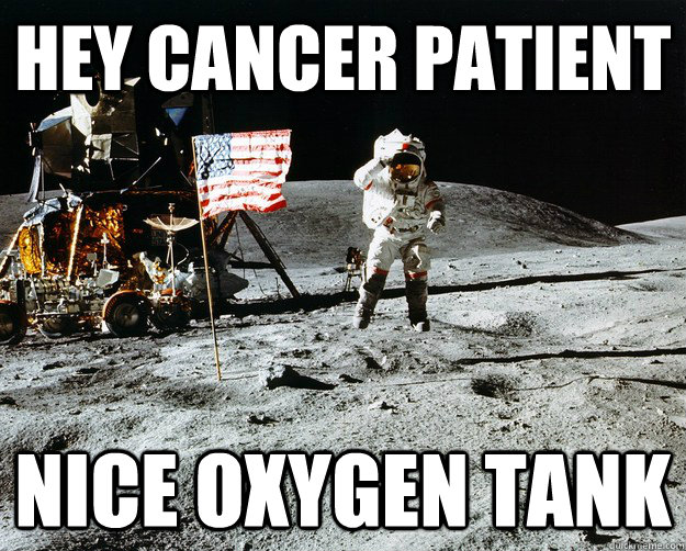 Hey Cancer Patient nice oxygen tank  Unimpressed Astronaut