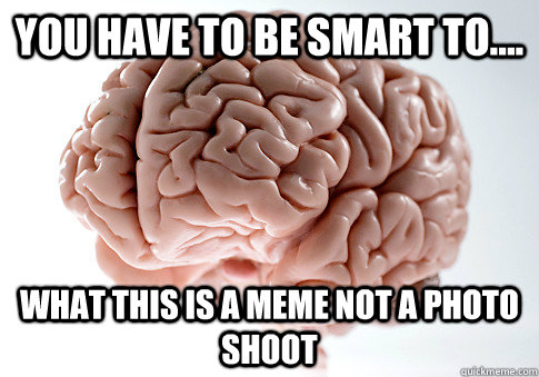 you have to be smart to.... what this is a meme not a photo shoot  Scumbag Brain