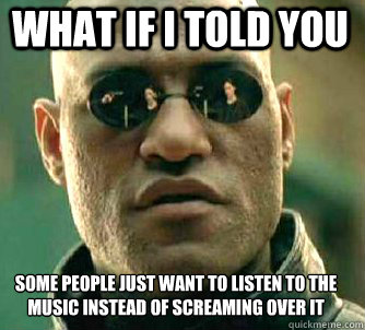 what if i told you some people just want to listen to the music instead of screaming over it  Matrix Morpheus