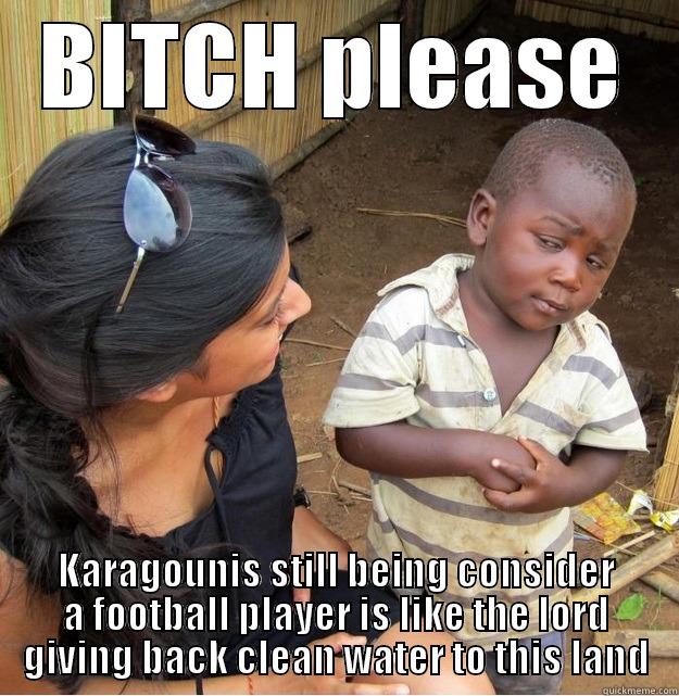 BITCH PLEASE KARAGOUNIS STILL BEING CONSIDER A FOOTBALL PLAYER IS LIKE THE LORD GIVING BACK CLEAN WATER TO THIS LAND Skeptical Third World Kid