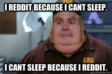 I Reddit because I cant sleep. I cant sleep because I reddit.  