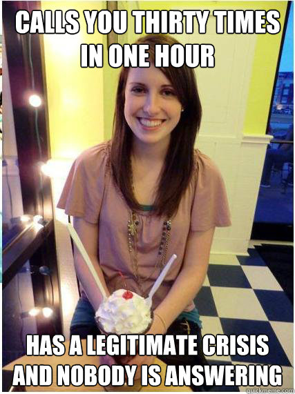 calls you thirty times in one hour has a legitimate crisis and nobody is answering - calls you thirty times in one hour has a legitimate crisis and nobody is answering  Misunderstood Girlfriend