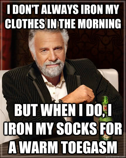 I don't always iron my clothes in the morning but when I do, I iron my socks for a warm toegasm  The Most Interesting Man In The World