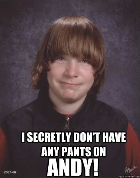 I secretly don't have any pants on ANDY!  