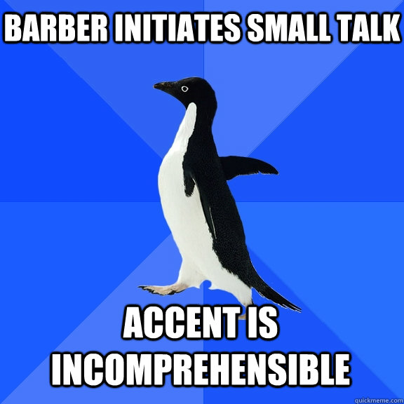 Barber initiates small talk Accent is incomprehensible  Socially Awkward Penguin