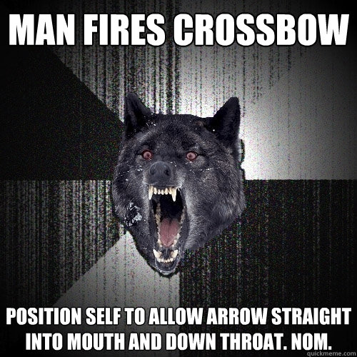 Man fires crossbow Position self to allow arrow straight into mouth and down throat. Nom.  Insanity Wolf
