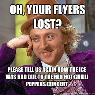 Oh, your Flyers lost? Please tell us again how the ice was bad due to the Red Hot Chilli Peppers concert  Condescending Wonka