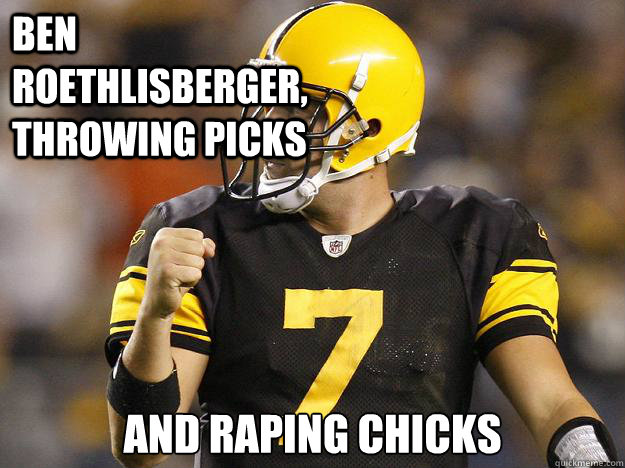 Ben Roethlisberger, Throwing picks and Raping chicks - Ben Roethlisberger, Throwing picks and Raping chicks  BIG BEN
