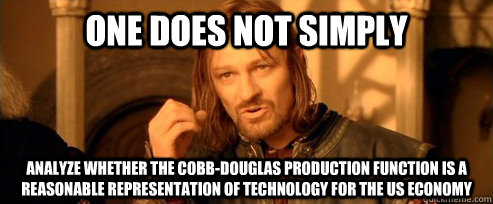 One does not simply Analyze whether the Cobb-Douglas production function is a reasonable representation of technology for the US economy  One Does Not Simply