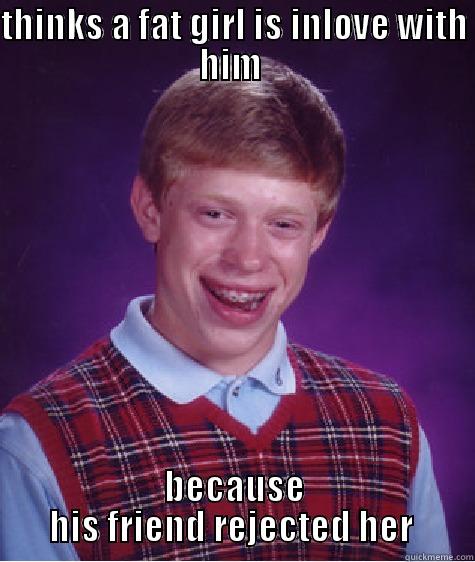 THINKS A FAT GIRL IS INLOVE WITH HIM  BECAUSE HIS FRIEND REJECTED HER  Bad Luck Brian
