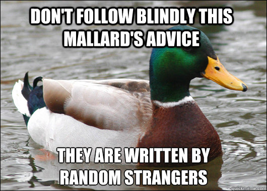 don't follow blindly this mallard's advice they are written by 
random strangers  Actual Advice Mallard
