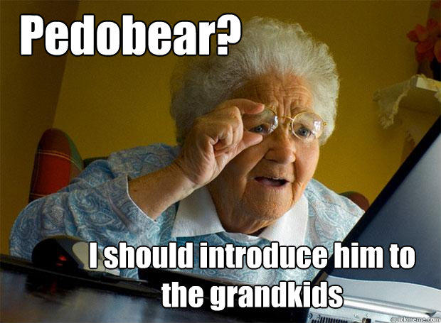 Pedobear? I should introduce him to the grandkids  Grandma finds the Internet