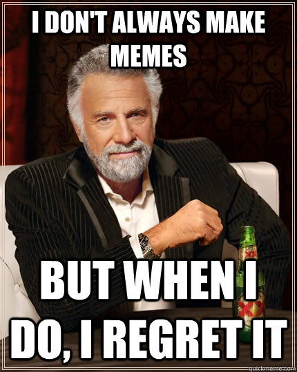 I don't always make memes but when I do, I regret it  The Most Interesting Man In The World