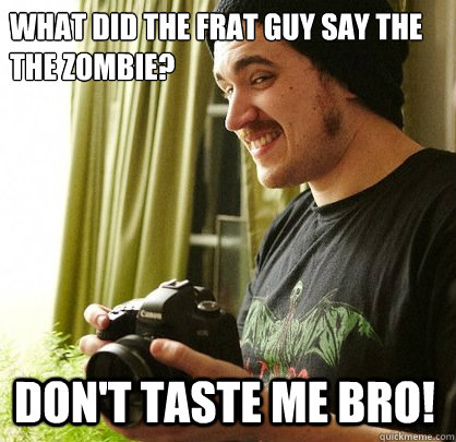 What did the frat guy say the the zombie? don't taste me bro!  Stoned Photographer