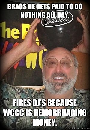 Brags he gets paid to do nothing all day. Fires DJ's because WCCC is hemorrhaging money.  