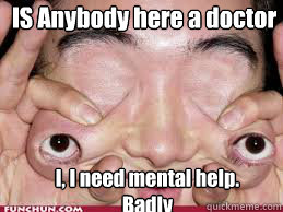 IS Anybody here a doctor I, I need mental help. Badly  Weirdo