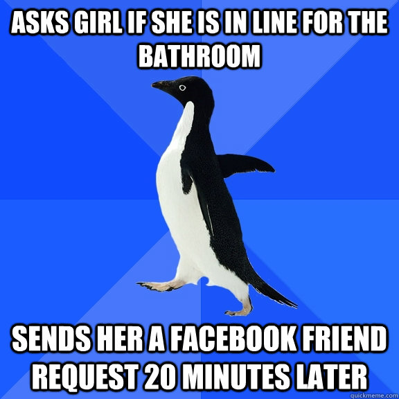 asks girl if she is in line for the bathroom sends her a facebook friend request 20 minutes later  Socially Awkward Penguin