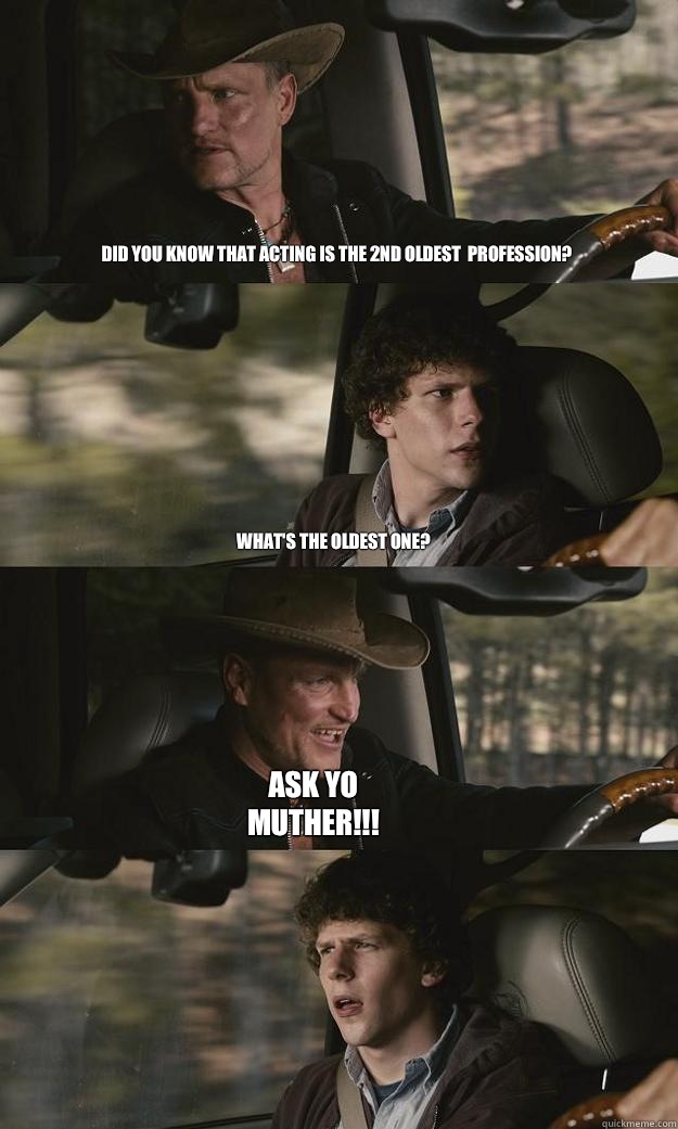 did you know that acting is the 2nd oldest  profession? What's the oldest one? Ask yo muther!!!  Zombieland
