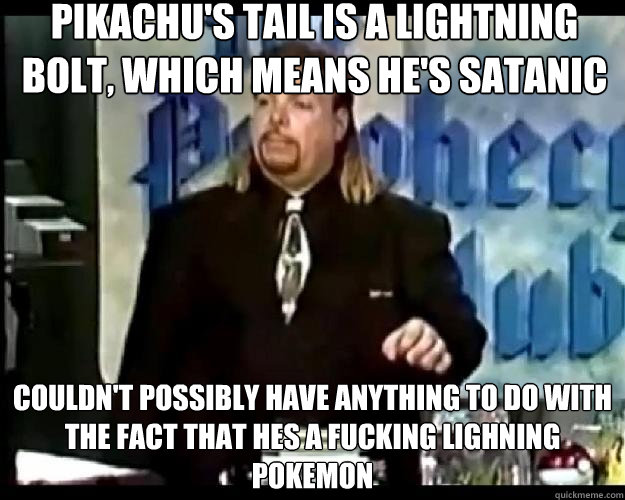 Pikachu's tail is a lightning bolt, which means he's satanic couldn't possibly have anything to do with the fact that hes a fucking lighning pokemon - Pikachu's tail is a lightning bolt, which means he's satanic couldn't possibly have anything to do with the fact that hes a fucking lighning pokemon  Paranoid Priest