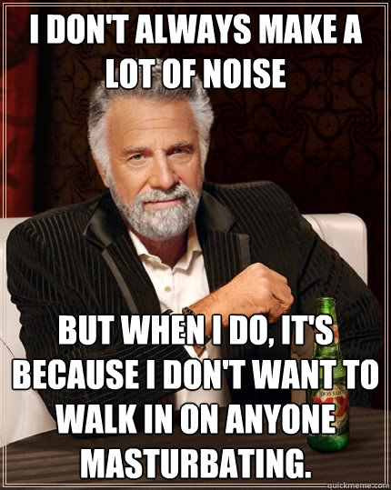 I DON'T ALWAYS MAKE A LOT OF NOISE But when I do, It's because I don't want to walk in on anyone masturbating.  The Most Interesting Man In The World