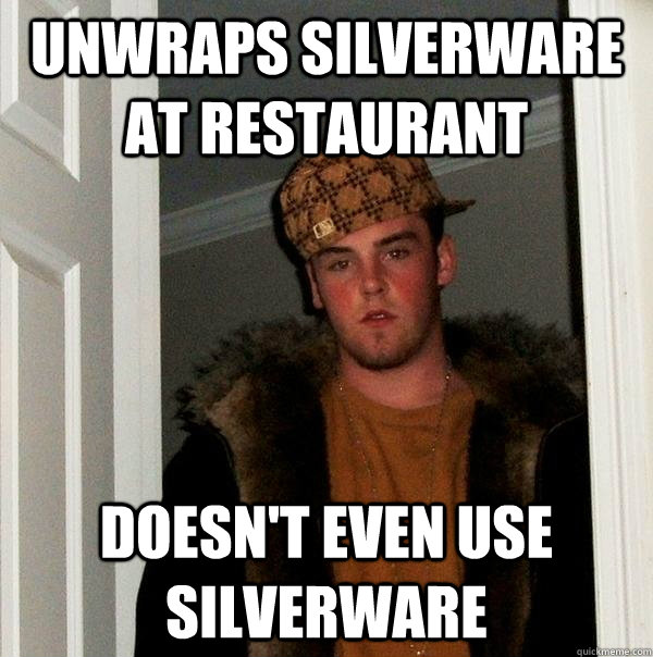 Unwraps silverware at restaurant Doesn't even use silverware - Unwraps silverware at restaurant Doesn't even use silverware  Scumbag Steve