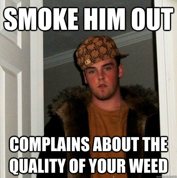 Smoke him out Complains about the quality of your weed  Scumbag Steve