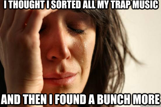 I thought I sorted all my trap music And then I found a bunch more  First World Problems