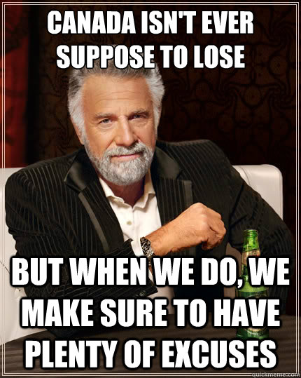 Canada isn't ever suppose to lose But when We do, We make sure to have plenty of excuses  The Most Interesting Man In The World