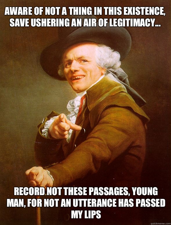 Aware of not a thing in this existence, save ushering an air of legitimacy... Record not these passages, young man, for not an utterance has passed my lips  Joseph Ducreux