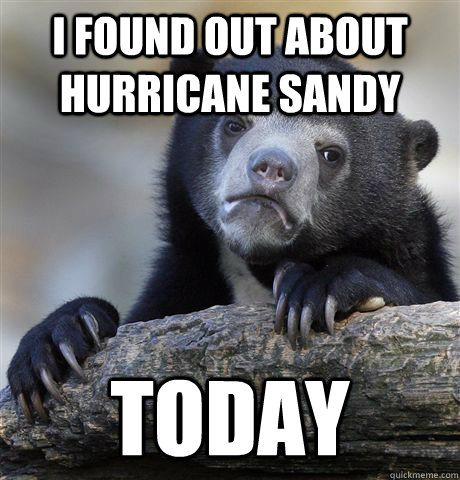 I found out about hurricane sandy today  Confession Bear